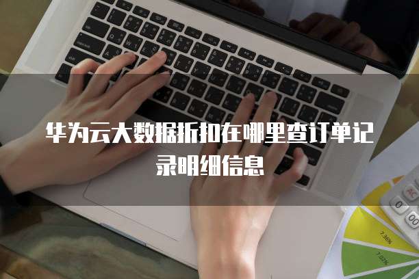 华为云大数据折扣在哪里查订单记录明细信息