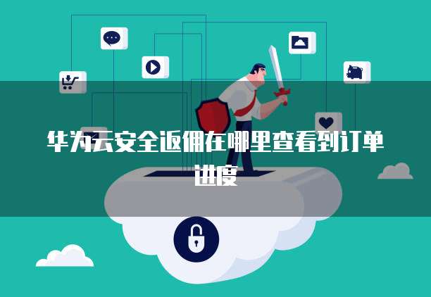 华为云安全返佣在哪里查看到订单进度