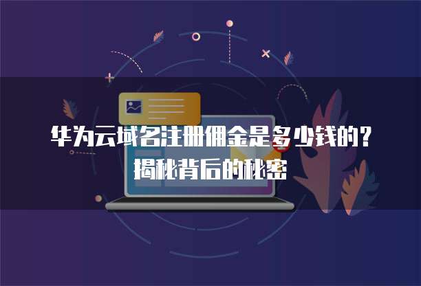 华为云域名注册佣金是多少钱的？揭秘背后的秘密