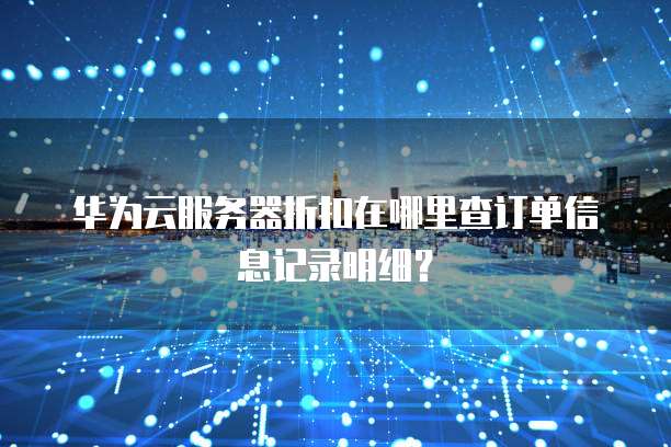 华为云服务器折扣在哪里查订单信息记录明细？