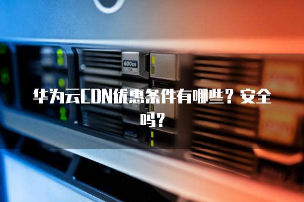 华为云CDN优惠条件有哪些?安全吗?