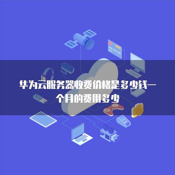 华为云服务器收费价格是多少钱一个月的费用多少