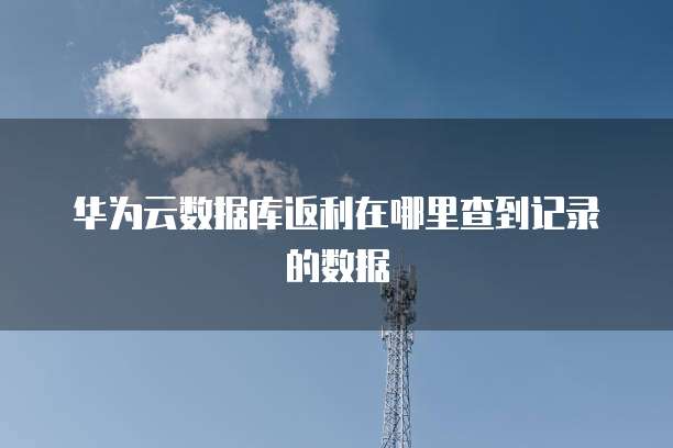 华为云数据库返利在哪里查到记录的数据