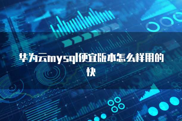 华为云mysql便宜版本怎么样用的快