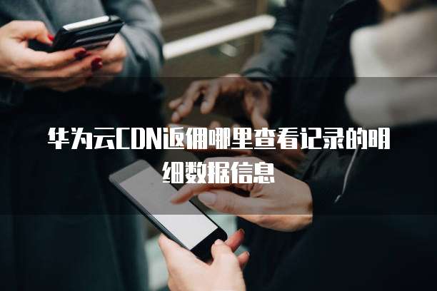 华为云CDN返佣哪里查看记录的明细数据信息