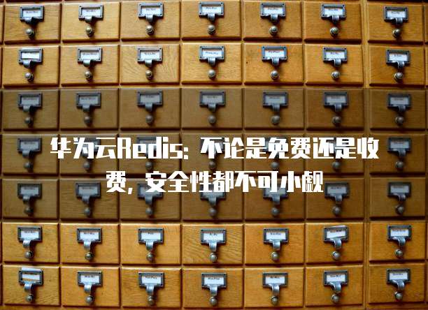 华为云Redis: 不论是免费还是收费, 安全性都不可小觑