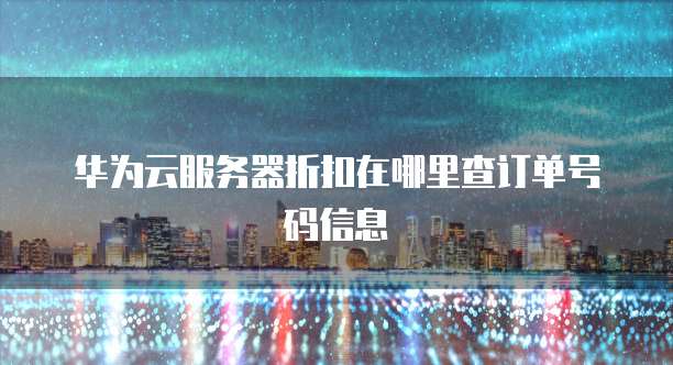 华为云服务器折扣在哪里查订单号码信息