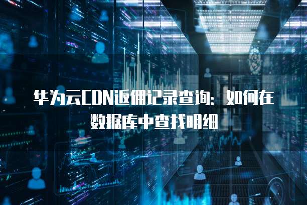 华为云CDN返佣记录查询：如何在数据库中查找明细