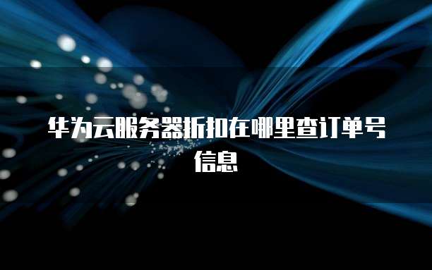 华为云服务器折扣在哪里查订单号信息