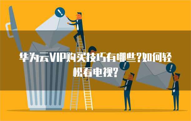 华为云VIP购买技巧有哪些?如何轻松看电视?