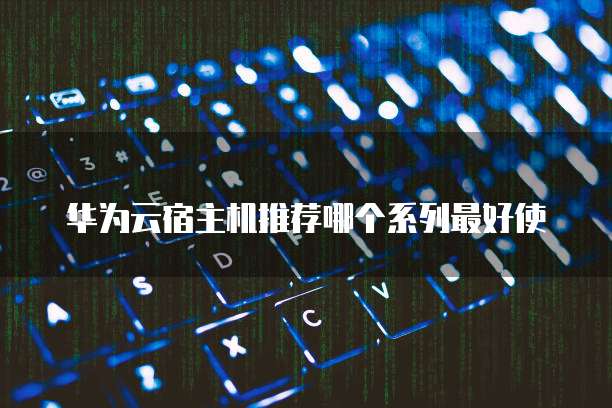 华为云宿主机推荐哪个系列最好使