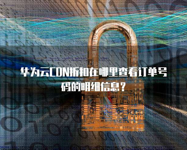 华为云CDN折扣在哪里查看订单号码的明细信息？