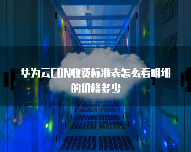 华为云CDN收费标准表怎么看明细的价格多少