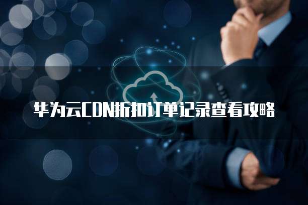 华为云CDN折扣订单记录查看攻略