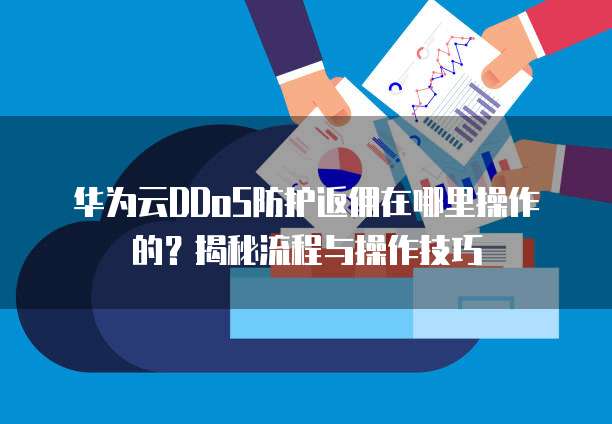 华为云DDoS防护返佣在哪里操作的?揭秘流程与操作技巧