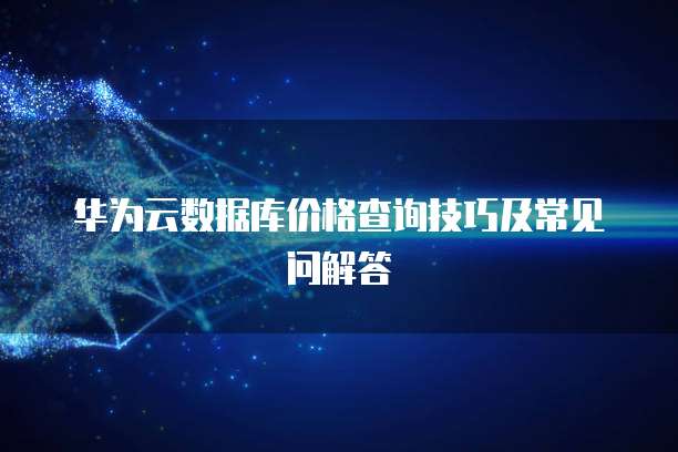 华为云数据库价格查询技巧及常见问解答