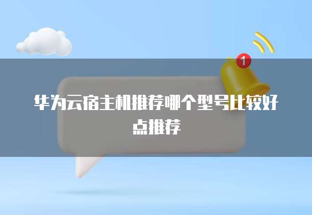 华为云宿主机推荐哪个型号比较好点推荐