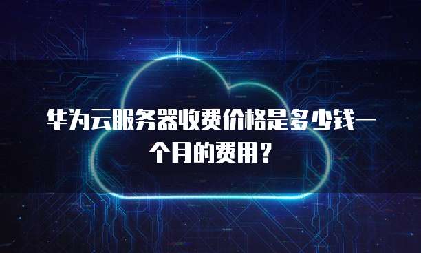 华为云服务器收费价格是多少钱一个月的费用?