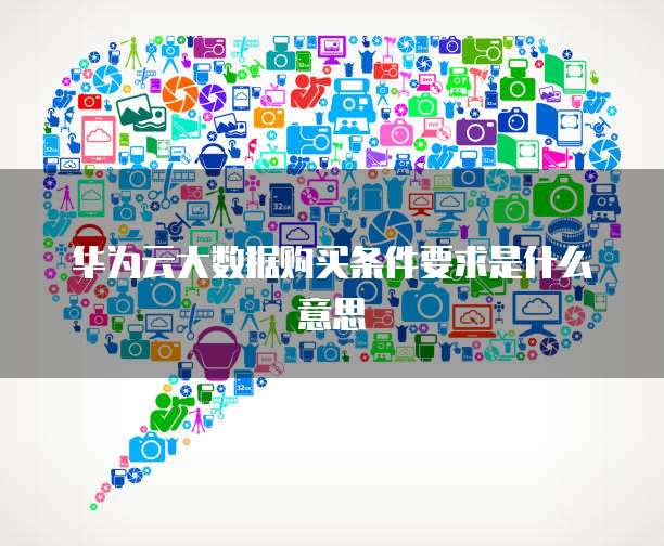 华为云大数据购买条件要求是什么意思
