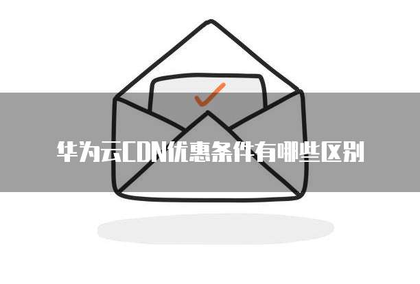 华为云CDN优惠条件有哪些区别