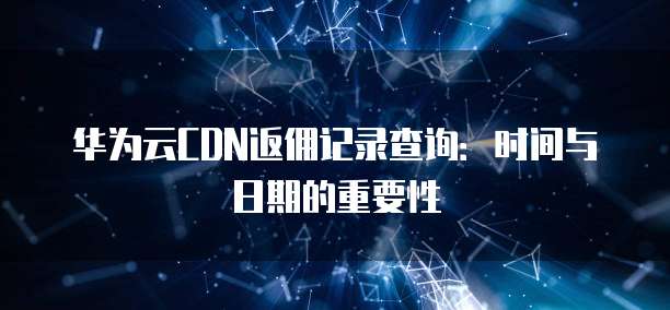 华为云CDN返佣记录查询：时间与日期的重要性