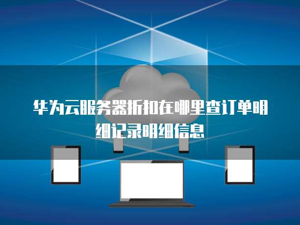华为云服务器折扣在哪里查订单明细记录明细信息