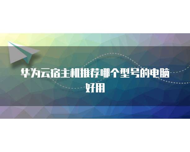 华为云宿主机推荐哪个型号的电脑好用