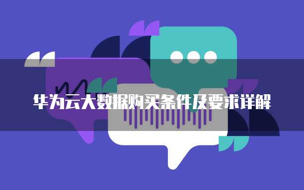 华为云大数据购买条件及要求详解