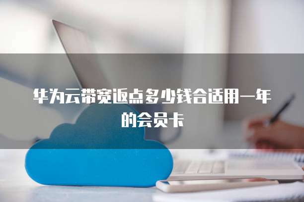 华为云带宽返点多少钱合适用一年的会员卡