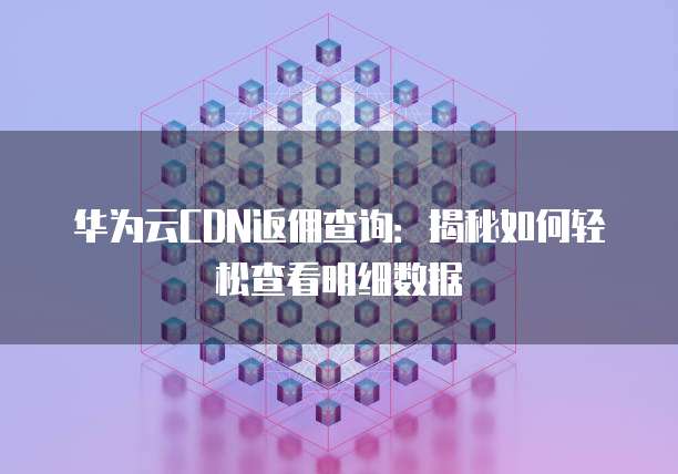 华为云CDN返佣查询:揭秘如何轻松查看明细数据