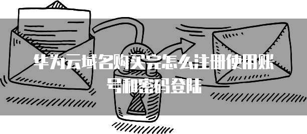 华为云域名购买完怎么注册使用账号和密码登陆