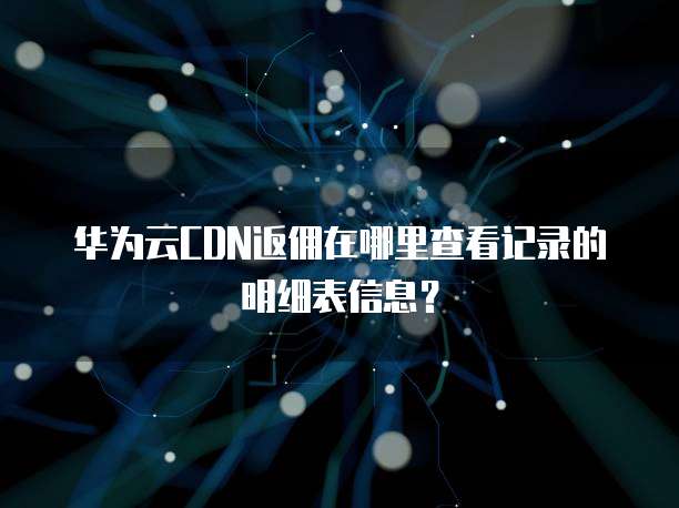 华为云CDN返佣在哪里查看记录的明细表信息?