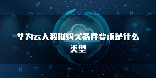 华为云大数据购买条件要求是什么类型