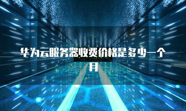 华为云服务器收费价格是多少一个月