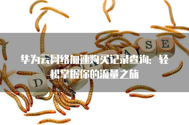 华为云网络加速购买记录查询：轻松掌握你的流量之旅