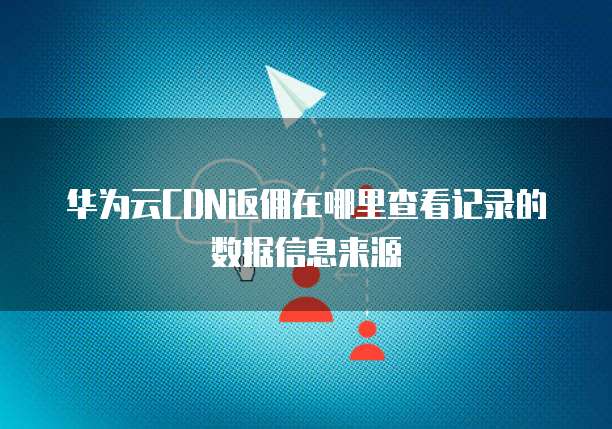 华为云CDN返佣在哪里查看记录的数据信息来源