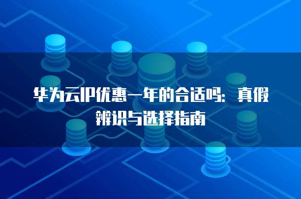 华为云IP优惠一年的合适吗:真假辨识与选择指南