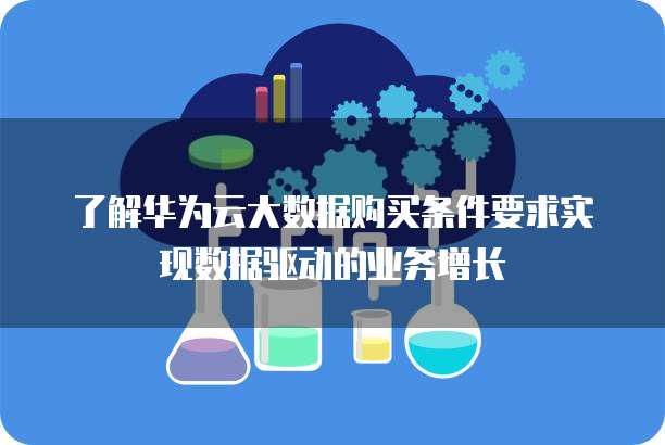 了解华为云大数据购买条件要求实现数据驱动的业务增长