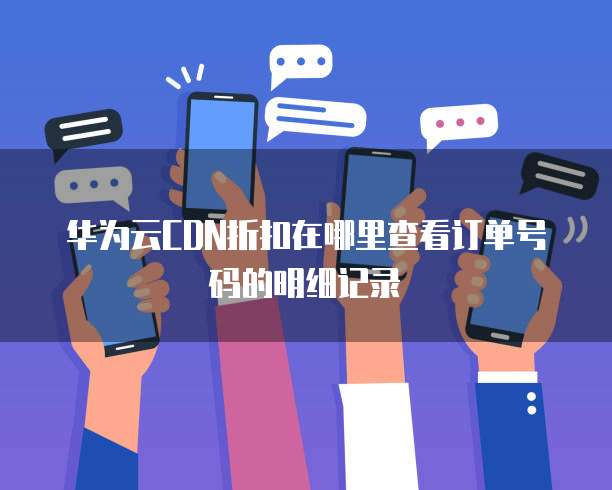 华为云CDN折扣在哪里查看订单号码的明细记录