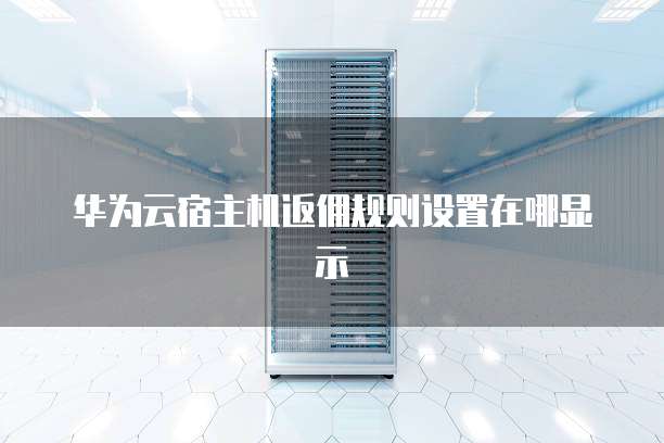 华为云宿主机返佣规则设置在哪显示