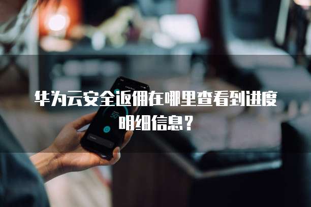 华为云安全返佣在哪里查看到进度明细信息？