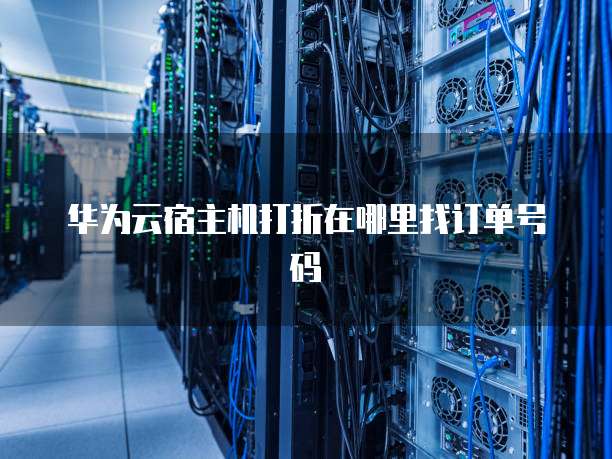 华为云宿主机打折在哪里找订单号码