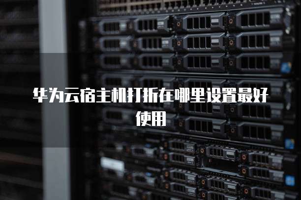 华为云宿主机打折在哪里设置最好使用