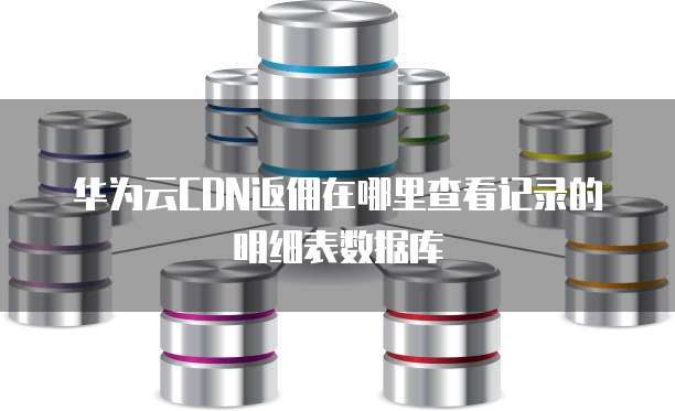 华为云CDN返佣在哪里查看记录的明细表数据库