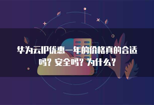 华为云IP优惠一年的价格真的合适吗?安全吗?为什么?