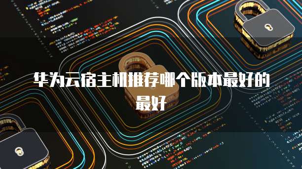 华为云宿主机推荐哪个版本最好的最好