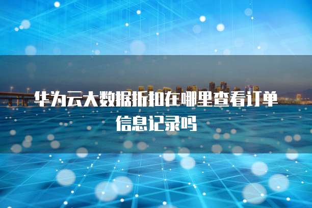 华为云大数据折扣在哪里查看订单信息记录吗