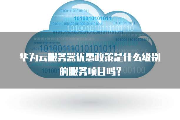 华为云服务器优惠政策是什么级别的服务项目吗?
