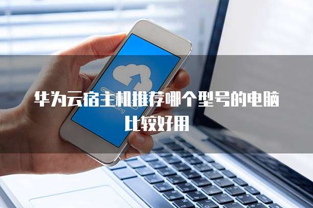 华为云宿主机推荐哪个型号的电脑比较好用