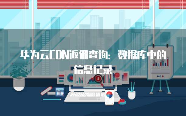 华为云CDN返佣查询:数据库中的信息记录